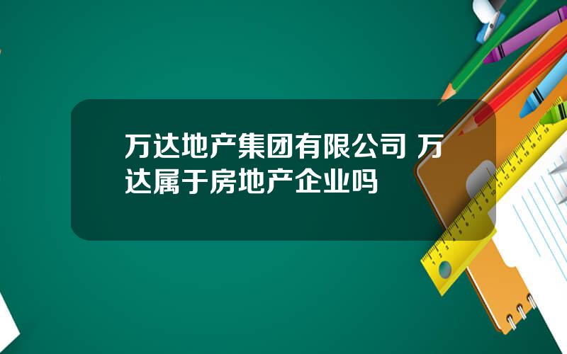 万达地产集团有限公司 万达属于房地产企业吗